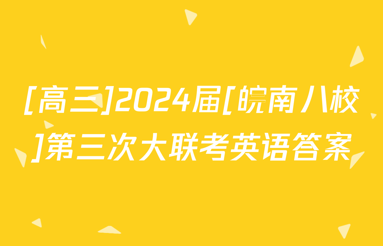 [高三]2024届[皖南八校]第三次大联考英语答案