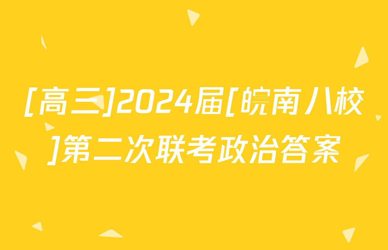 [高三]2024届[皖南八校]第二次联考政治答案