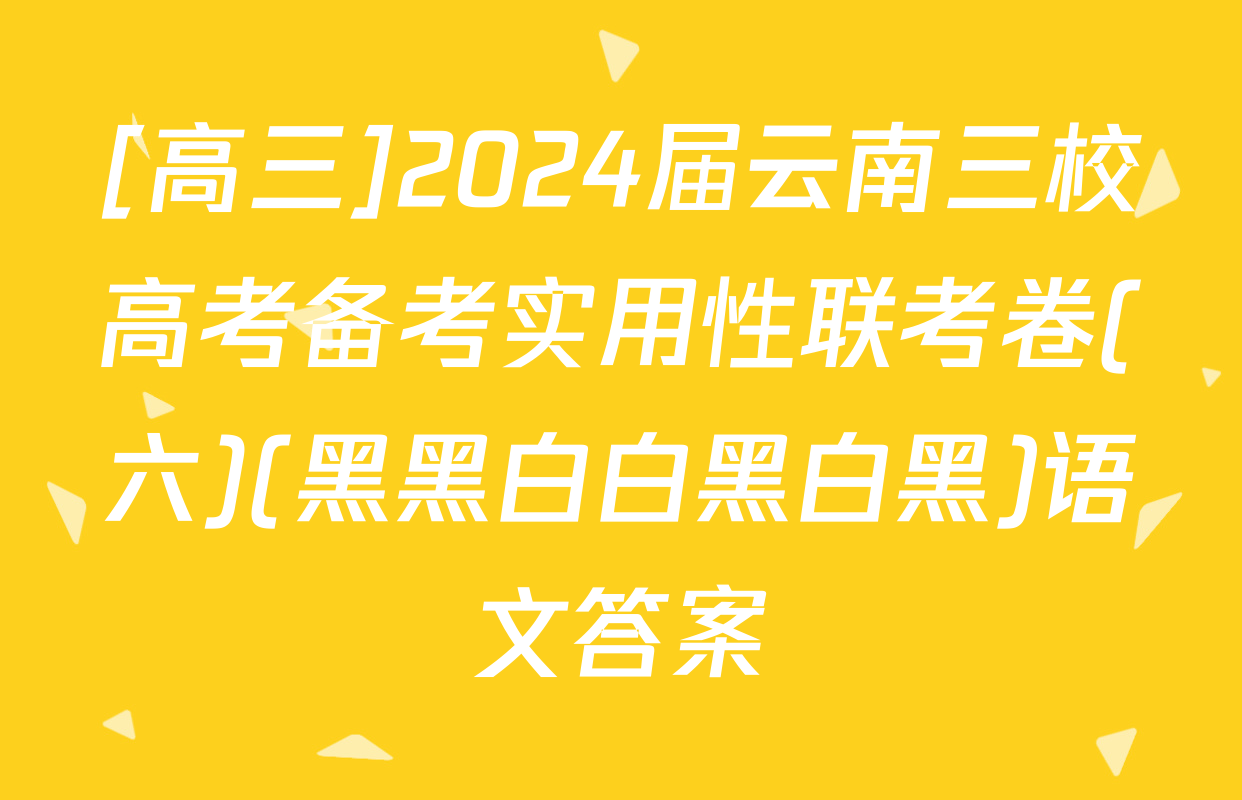 [高三]2024届云南三校高考备考实用性联考卷(六)(黑黑白白黑白黑)语文答案