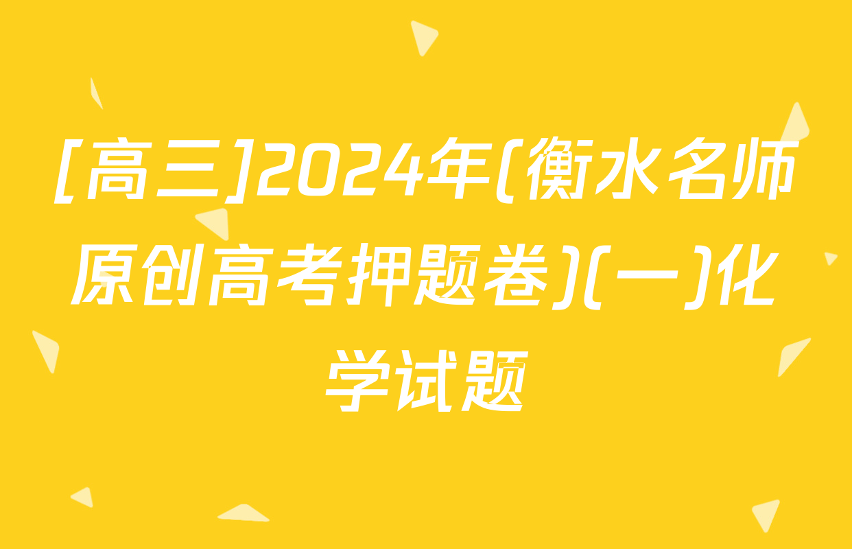 [高三]2024年(衡水名师原创高考押题卷)(一)化学试题