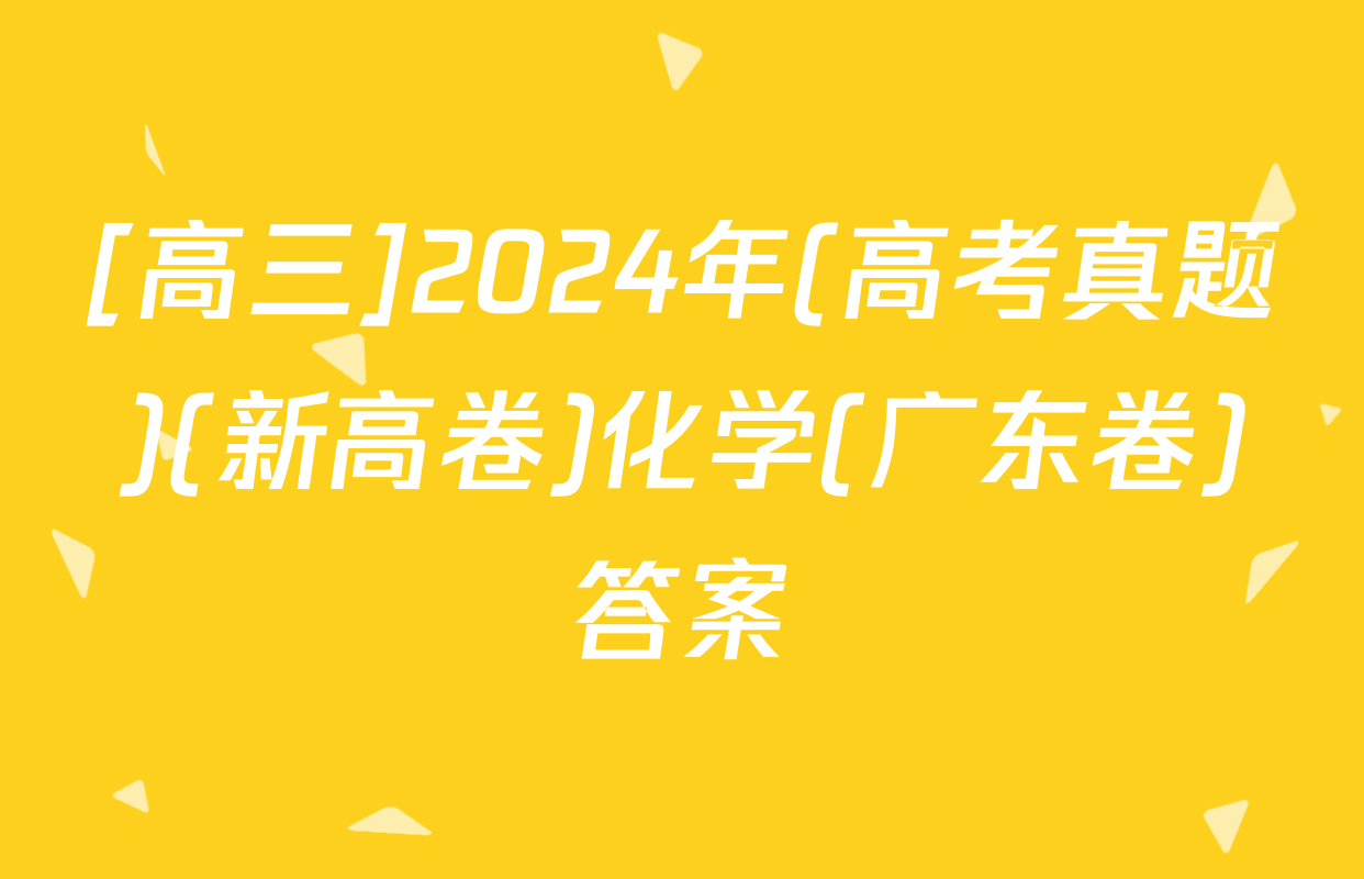 [高三]2024年(高考真题)(新高卷)化学(广东卷)答案