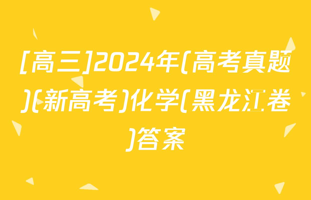 [高三]2024年(高考真题)(新高考)化学(黑龙江卷)答案
