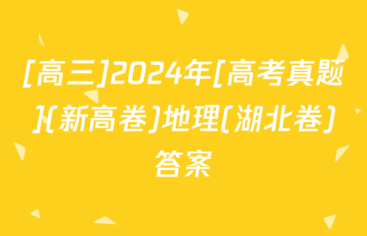 [高三]2024年[高考真题](新高卷)地理(湖北卷)答案