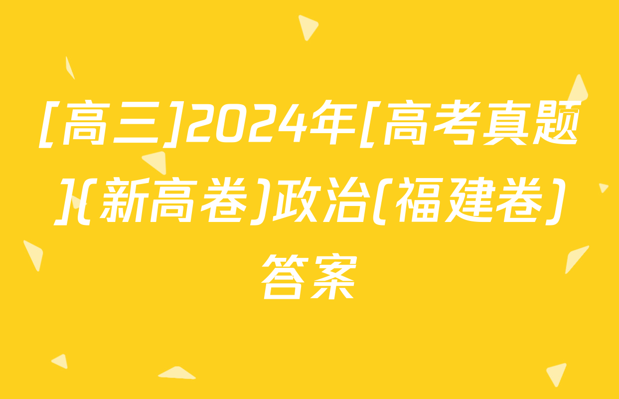 [高三]2024年[高考真题](新高卷)政治(福建卷)答案