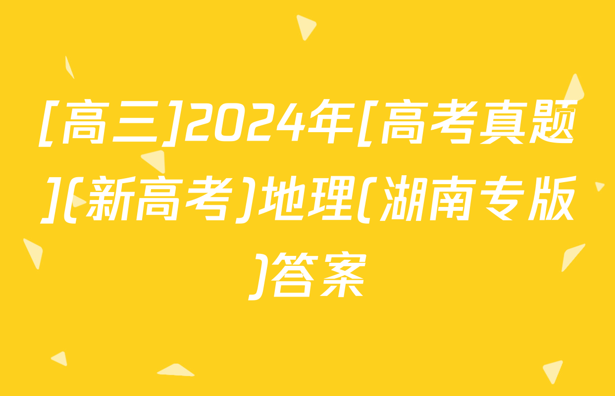 [高三]2024年[高考真题](新高考)地理(湖南专版)答案