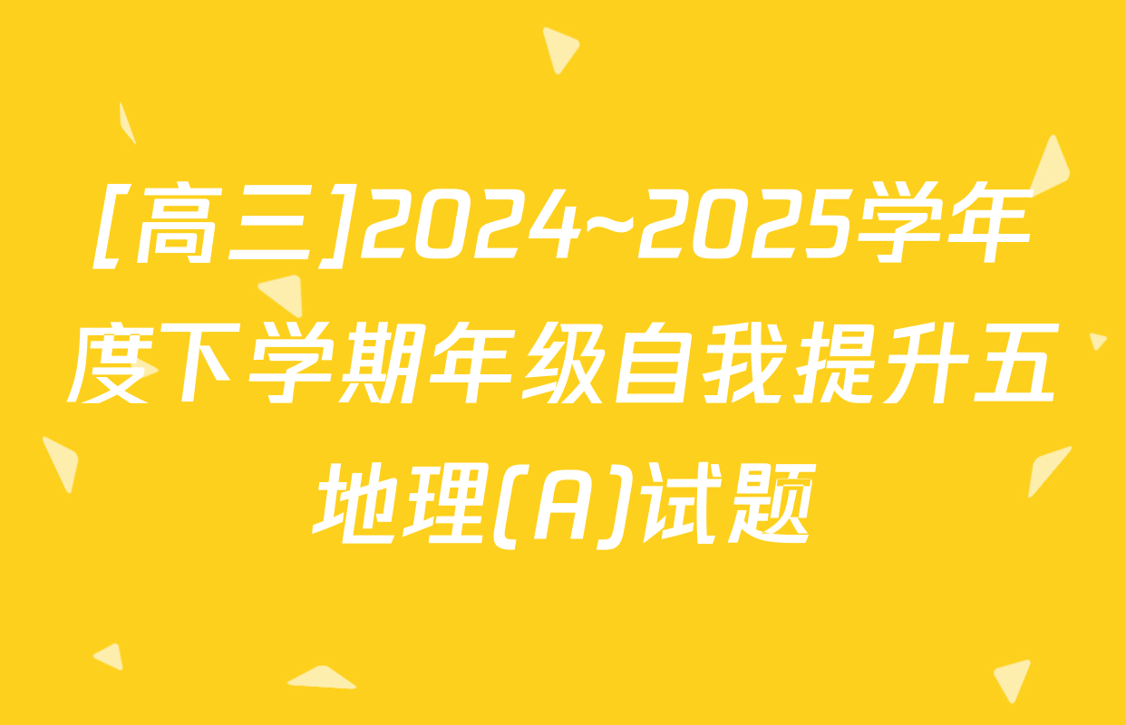 [高三]2024~2025学年度下学期年级自我提升五地理(A)试题