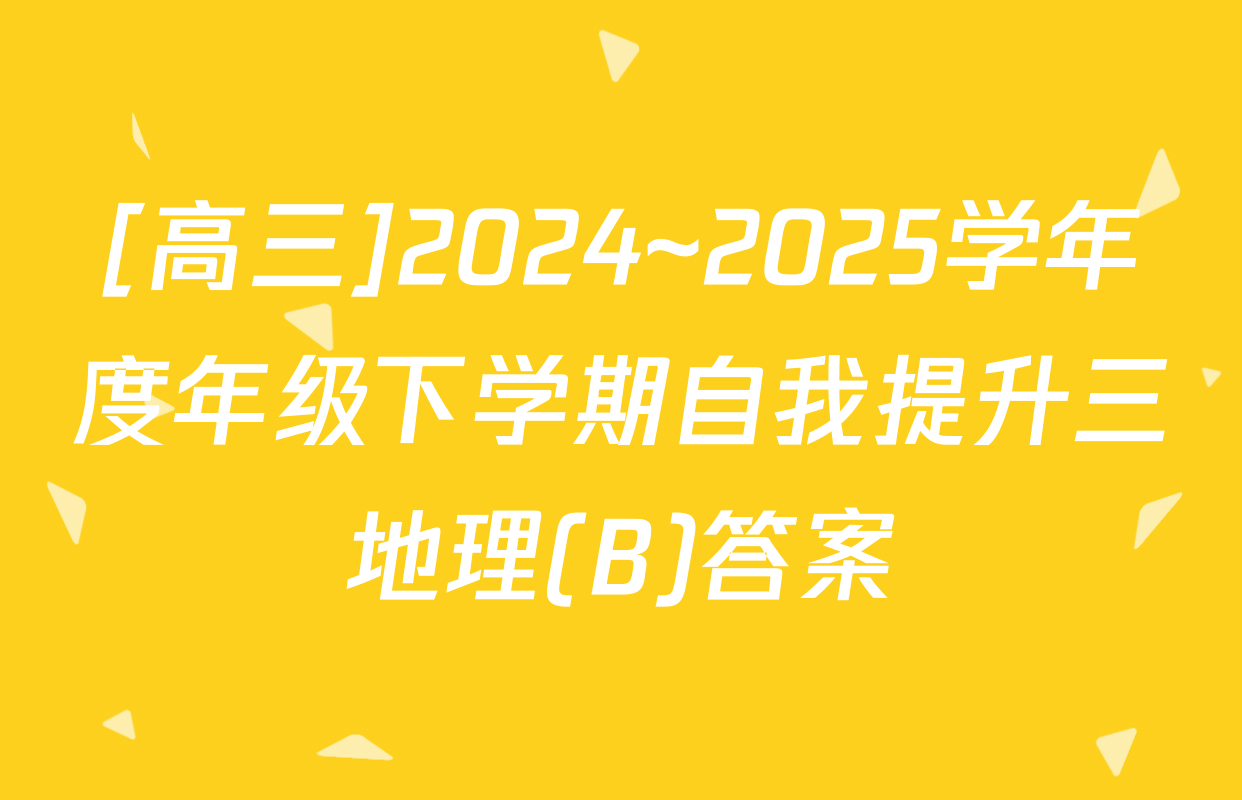 [高三]2024~2025学年度年级下学期自我提升三地理(B)答案