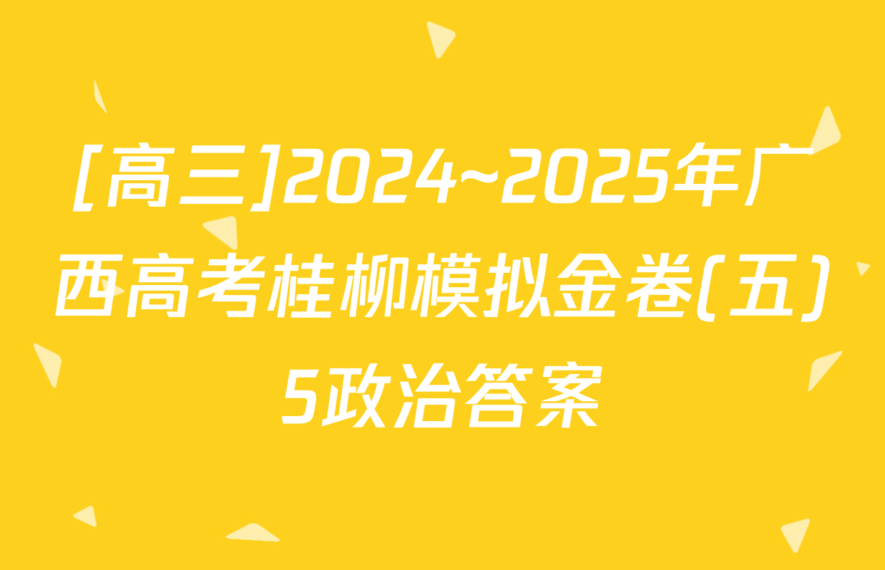 [高三]2024~2025年广西高考桂柳模拟金卷(五)5政治答案
