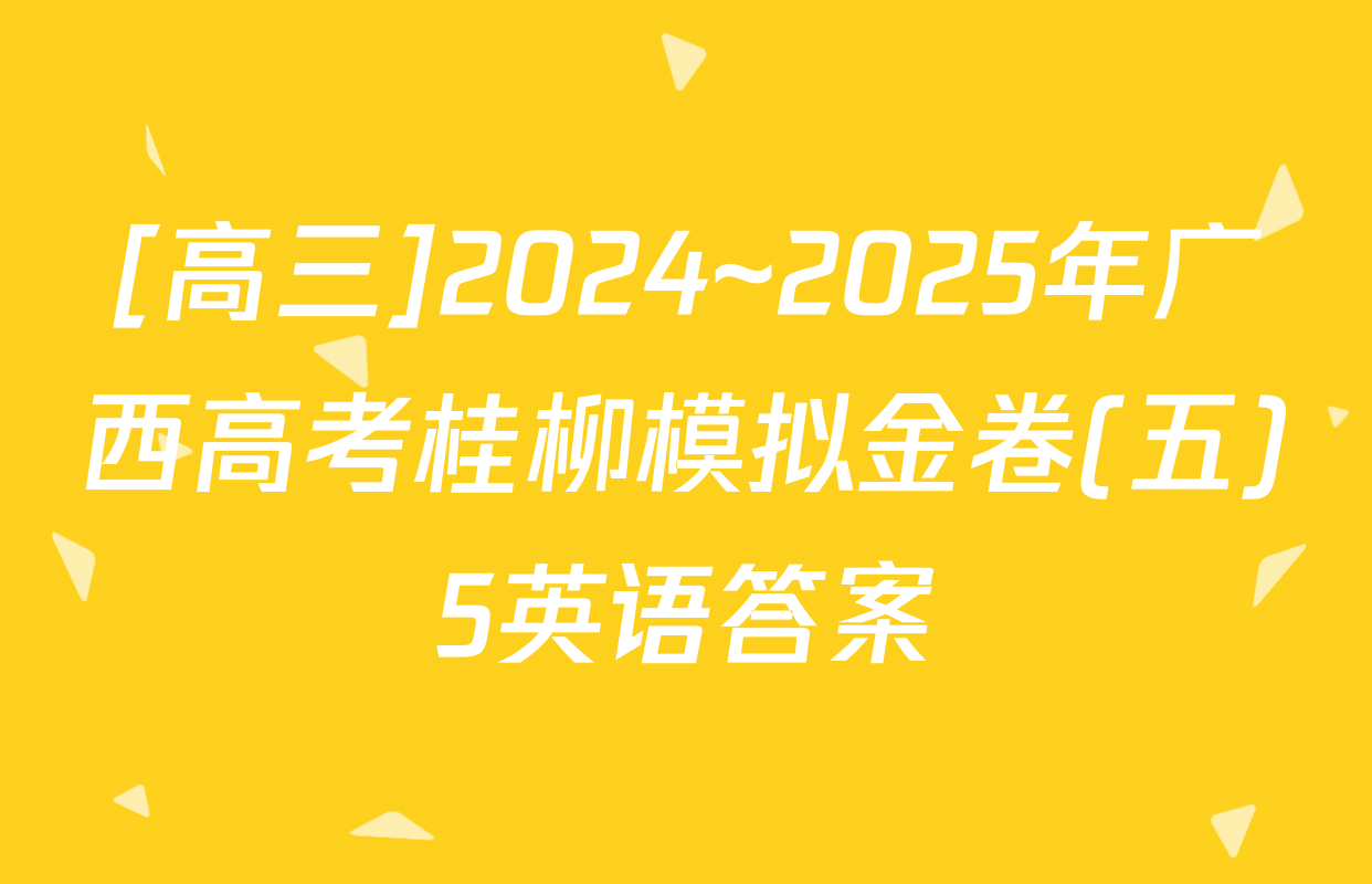 [高三]2024~2025年广西高考桂柳模拟金卷(五)5英语答案