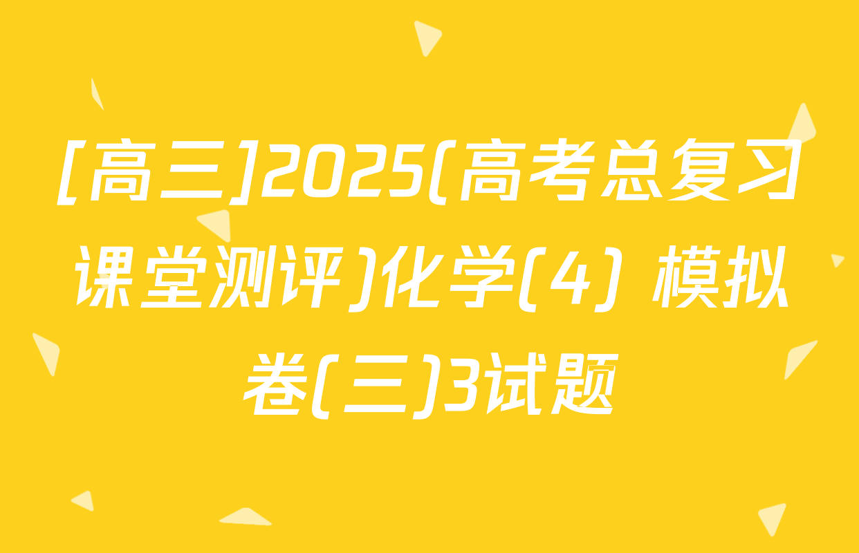 [高三]2025(高考总复习课堂测评)化学(4) 模拟卷(三)3试题