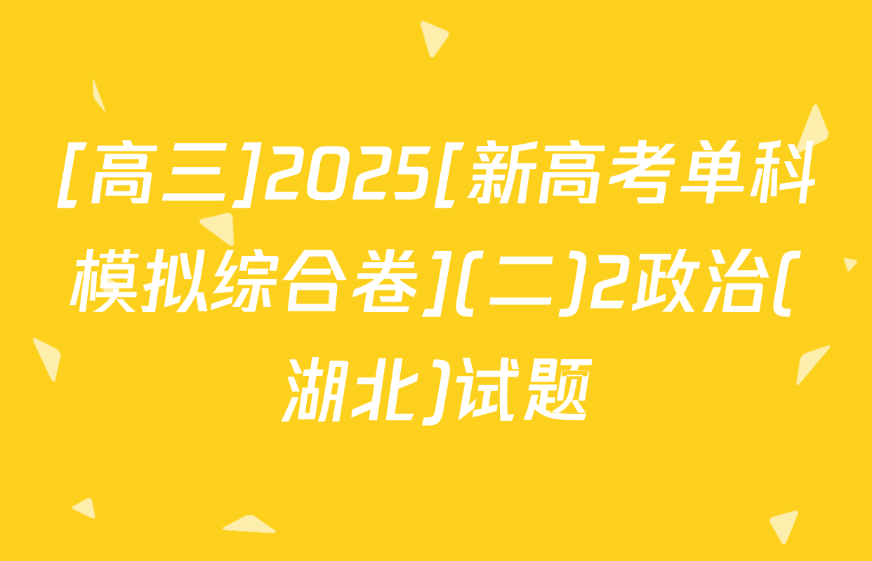 [高三]2025[新高考单科模拟综合卷](二)2政治(湖北)试题