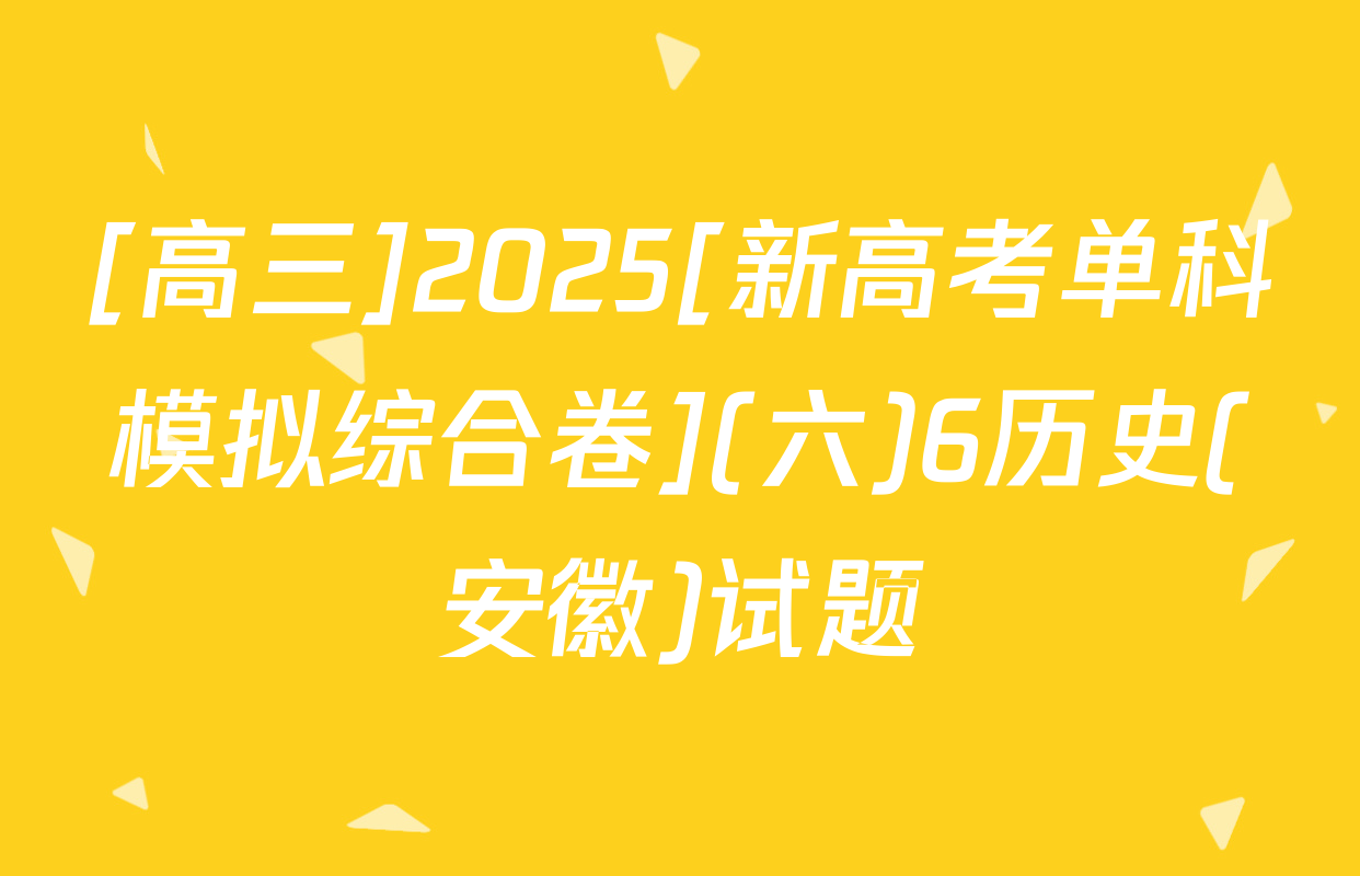 [高三]2025[新高考单科模拟综合卷](六)6历史(安徽)试题