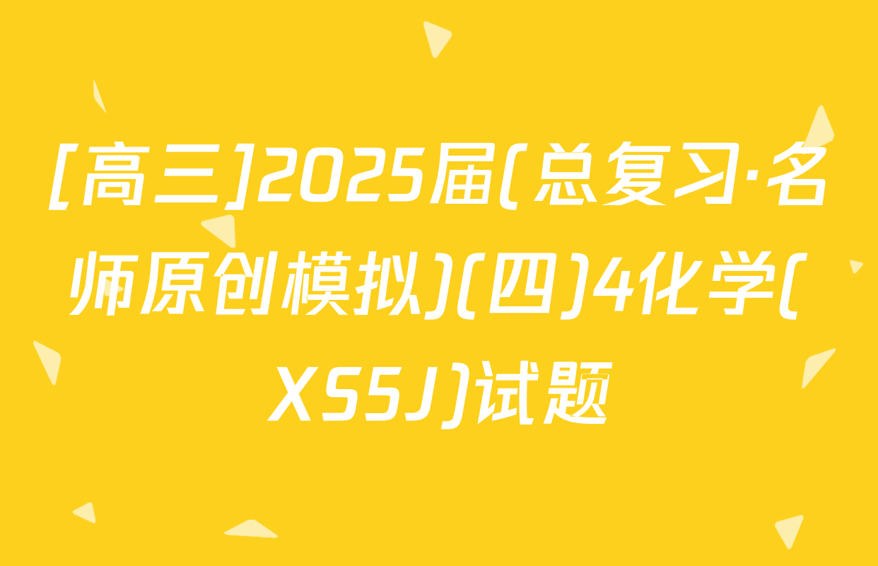 [高三]2025届(总复习·名师原创模拟)(四)4化学(XS5J)试题