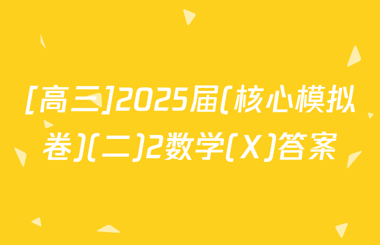 [高三]2025届(核心模拟卷)(二)2数学(X)答案