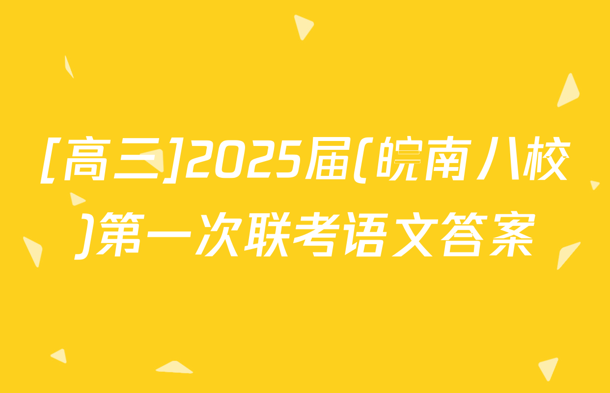 [高三]2025届(皖南八校)第一次联考语文答案