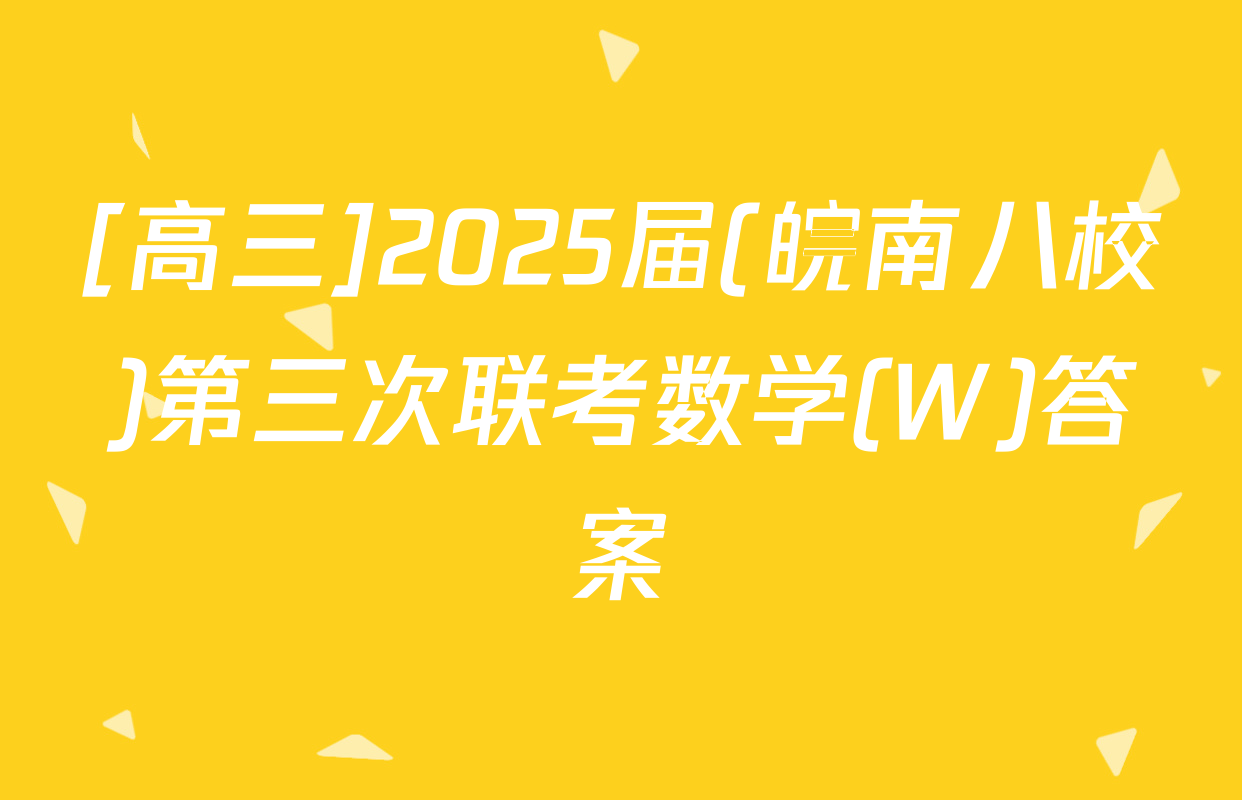 [高三]2025届(皖南八校)第三次联考数学(W)答案