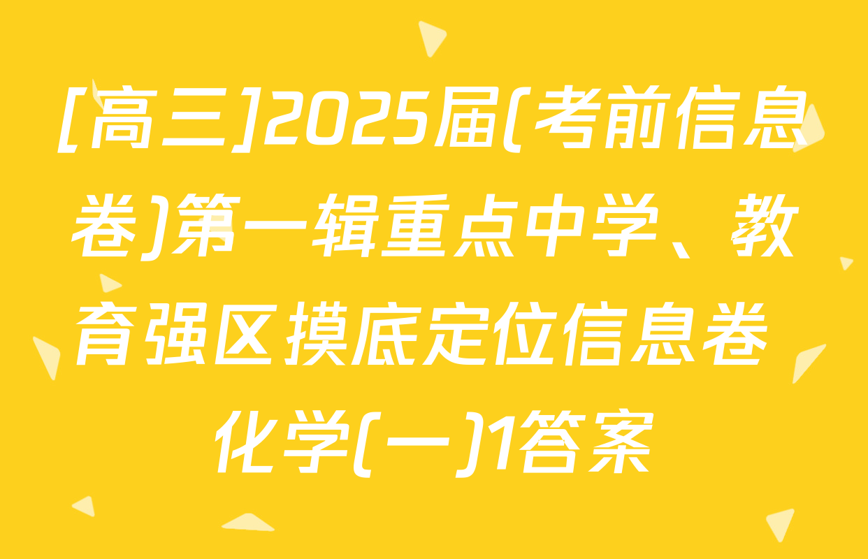 [高三]2025届(考前信息卷)第一辑重点中学、教育强区摸底定位信息卷 化学(一)1答案