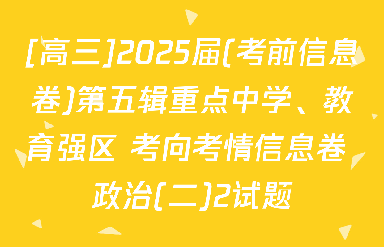 [高三]2025届(考前信息卷)第五辑重点中学、教育强区 考向考情信息卷 政治(二)2试题