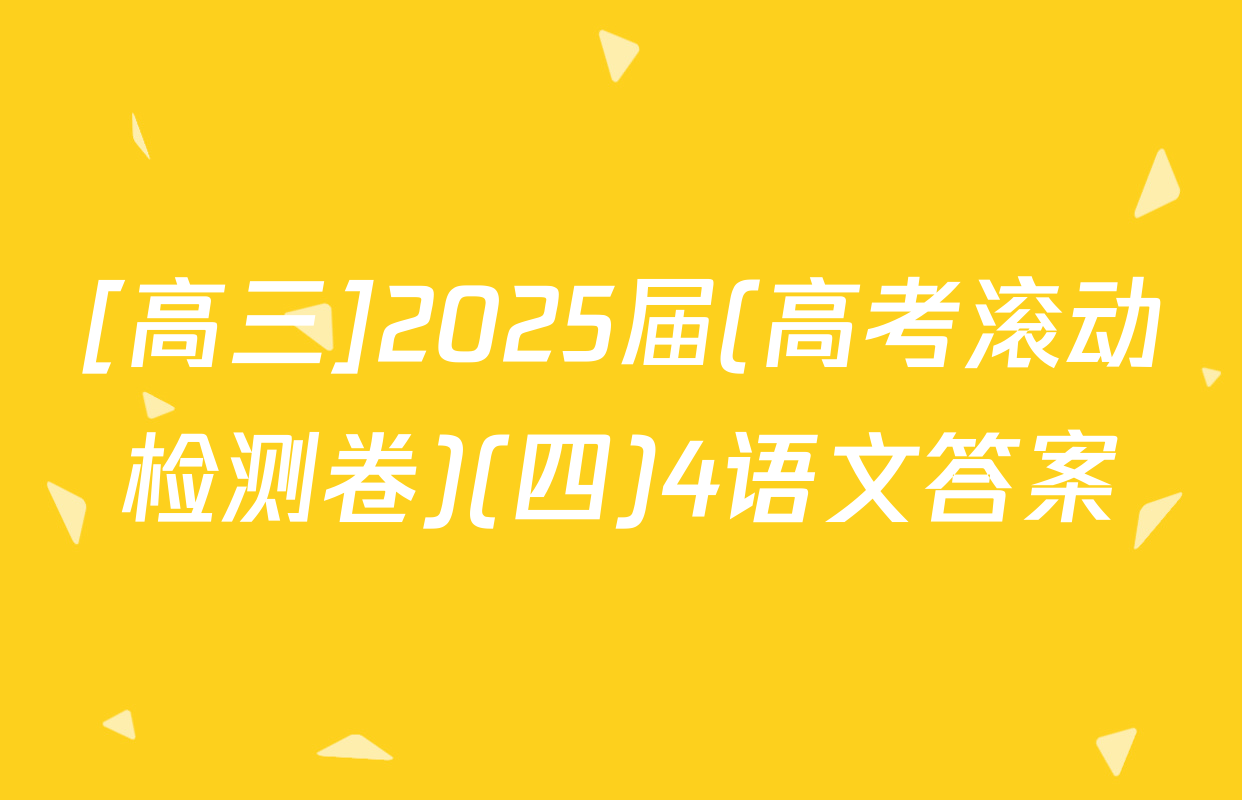 [高三]2025届(高考滚动检测卷)(四)4语文答案