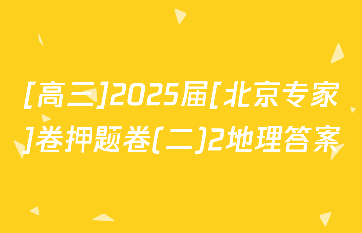 [高三]2025届[北京专家]卷押题卷(二)2地理答案