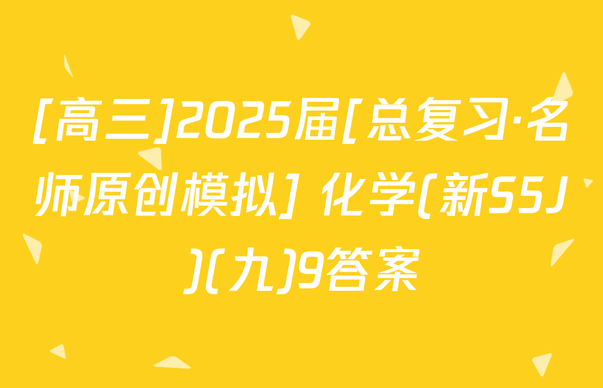[高三]2025届[总复习·名师原创模拟] 化学(新S5J)(九)9答案
