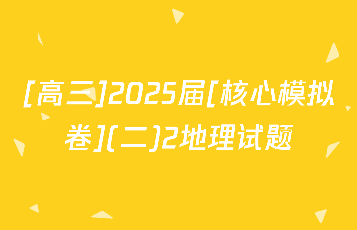 [高三]2025届[核心模拟卷](二)2地理试题
