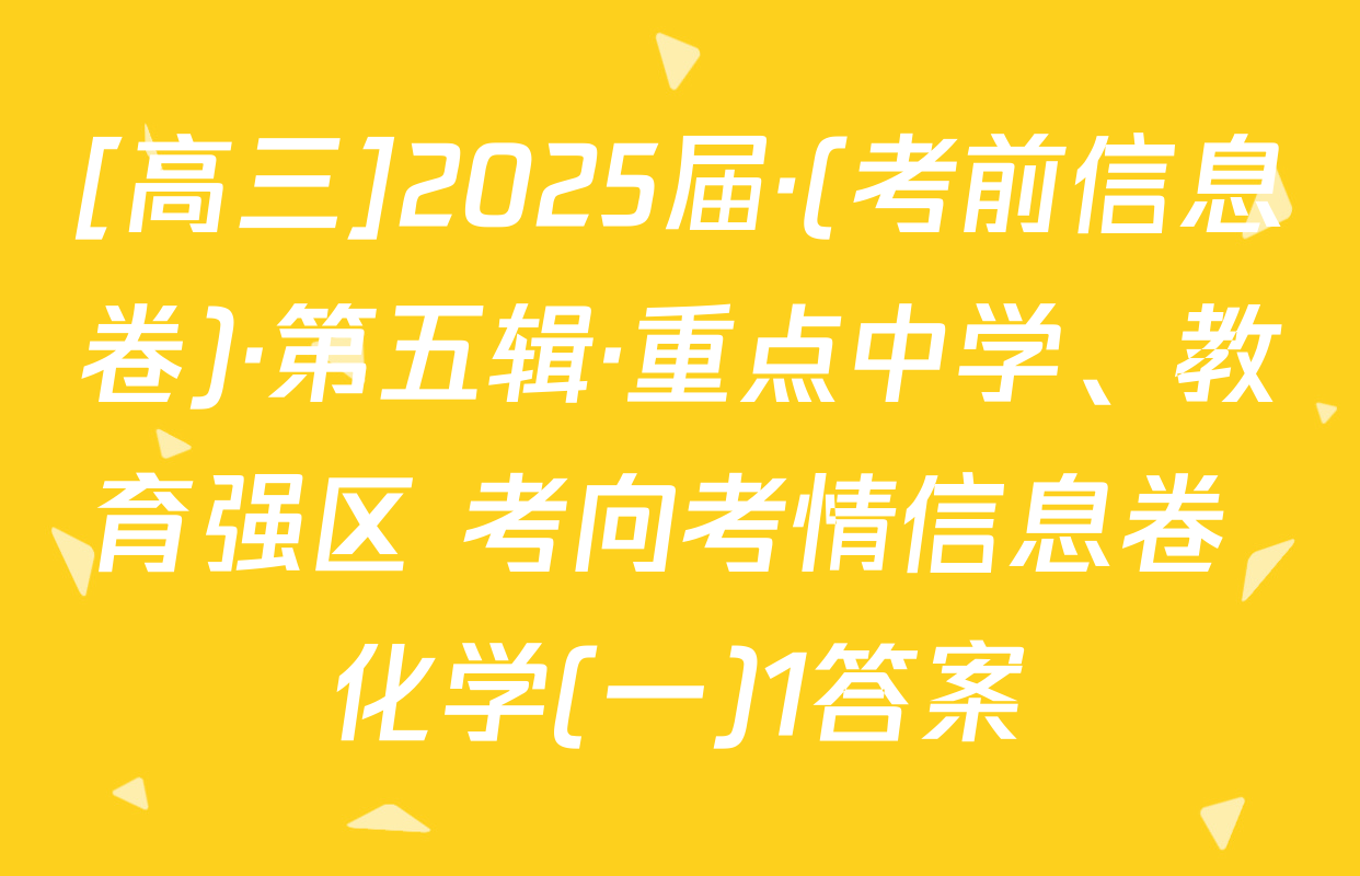 [高三]2025届·(考前信息卷)·第五辑·重点中学、教育强区 考向考情信息卷 化学(一)1答案