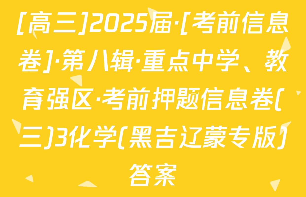 [高三]2025届·[考前信息卷]·第八辑·重点中学、教育强区·考前押题信息卷(三)3化学(黑吉辽蒙专版)答案