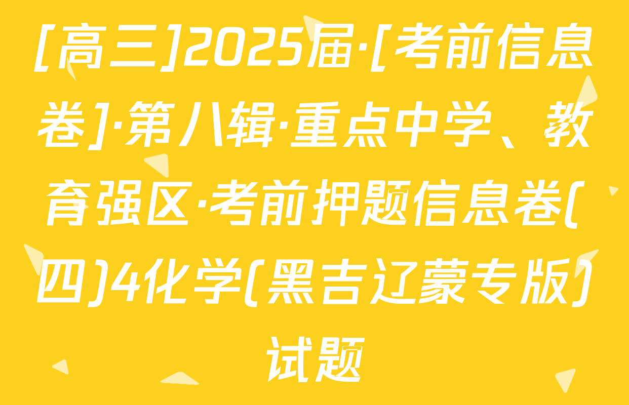 [高三]2025届·[考前信息卷]·第八辑·重点中学、教育强区·考前押题信息卷(四)4化学(黑吉辽蒙专版)试题