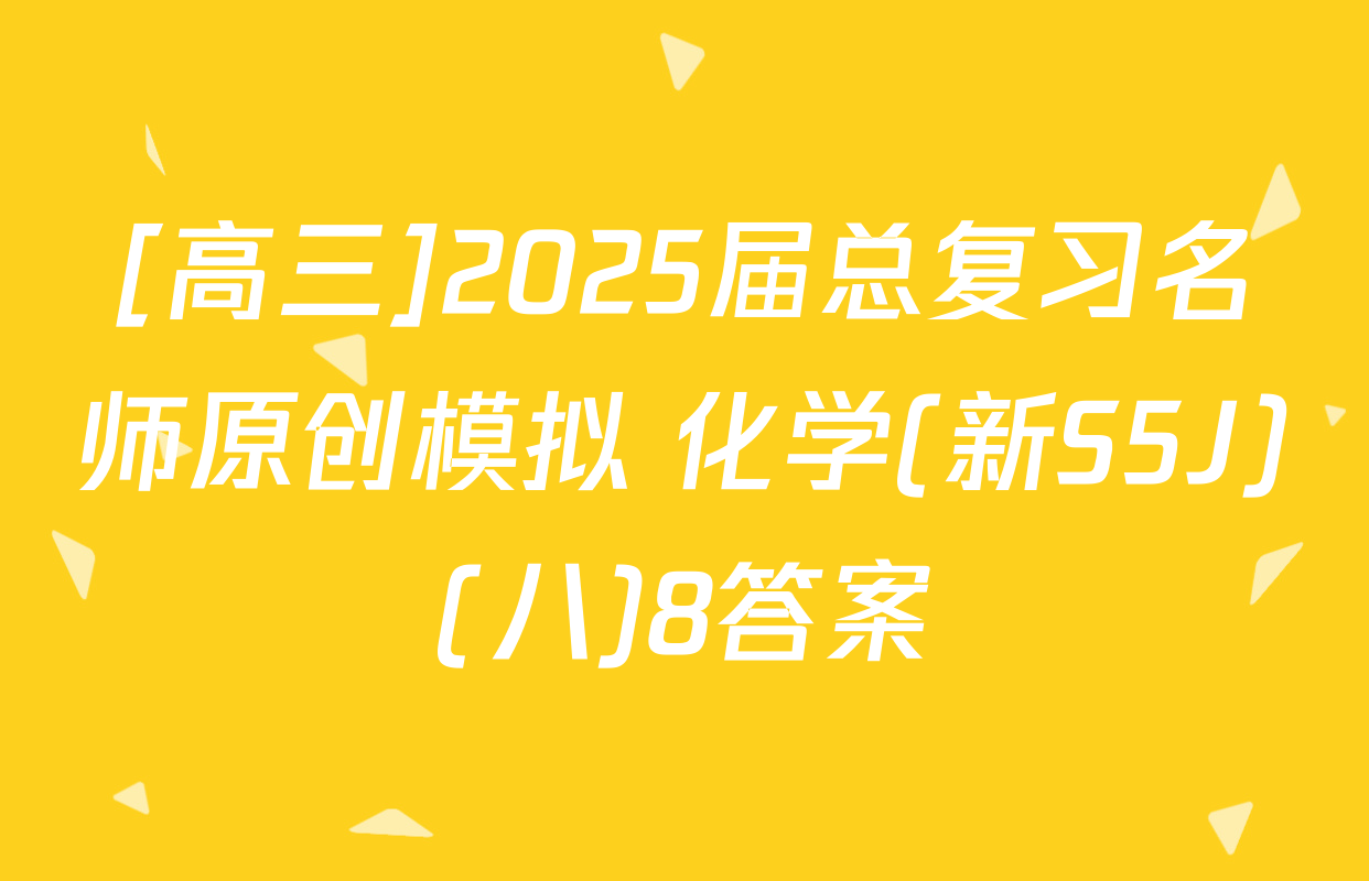 [高三]2025届总复习名师原创模拟 化学(新S5J)(八)8答案