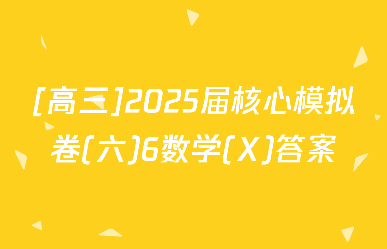 [高三]2025届核心模拟卷(六)6数学(X)答案
