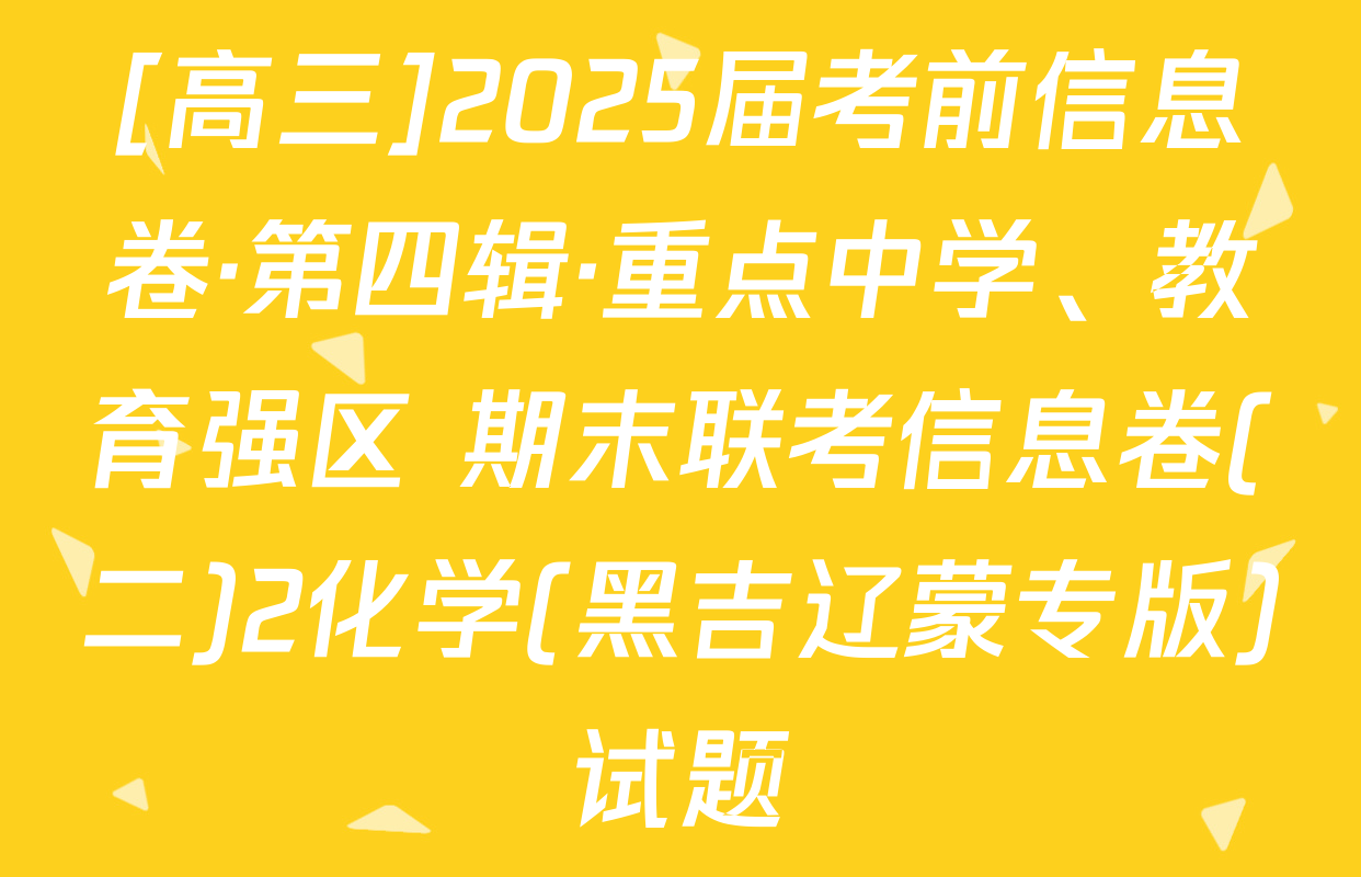 [高三]2025届考前信息卷·第四辑·重点中学、教育强区 期末联考信息卷(二)2化学(黑吉辽蒙专版)试题