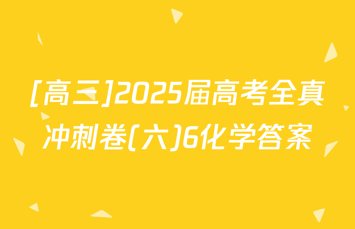 [高三]2025届高考全真冲刺卷(六)6化学答案