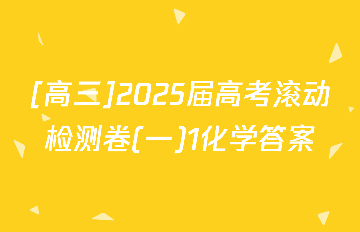 [高三]2025届高考滚动检测卷(一)1化学答案