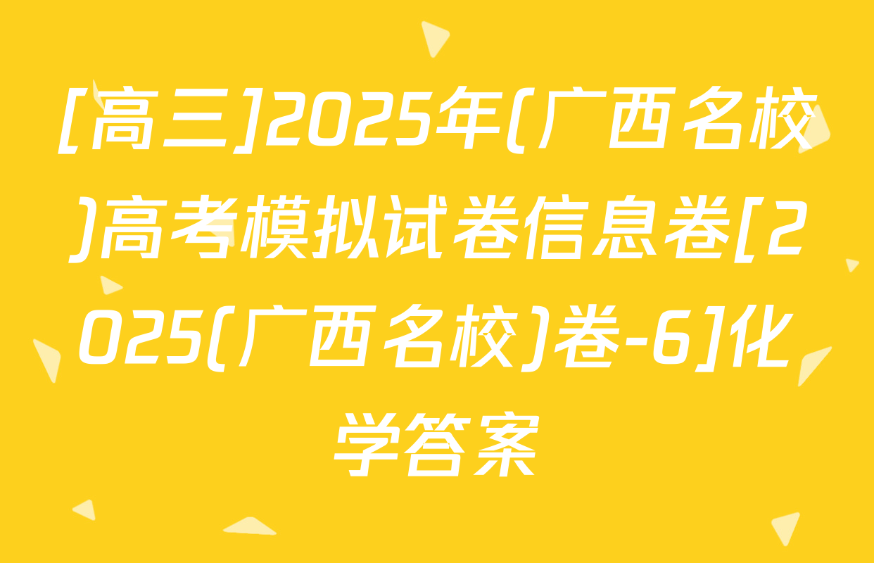 [高三]2025年(广西名校)高考模拟试卷信息卷[2025(广西名校)卷-6]化学答案
