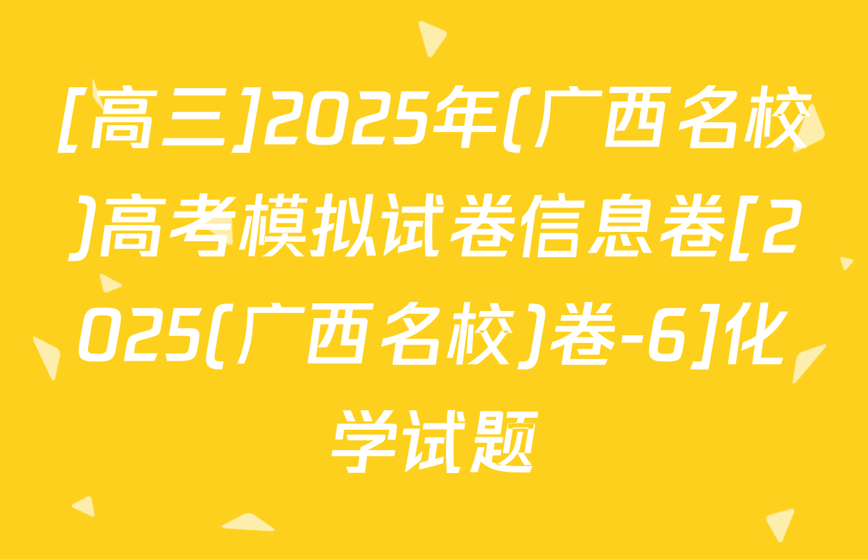 [高三]2025年(广西名校)高考模拟试卷信息卷[2025(广西名校)卷-6]化学试题