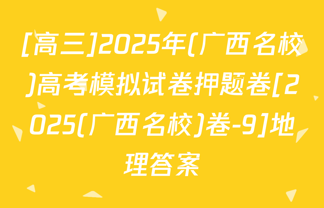 [高三]2025年(广西名校)高考模拟试卷押题卷[2025(广西名校)卷-9]地理答案