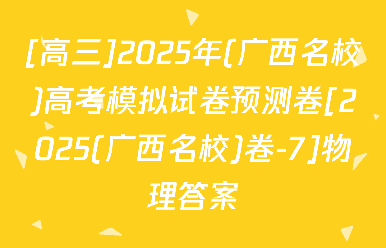 [高三]2025年(广西名校)高考模拟试卷预测卷[2025(广西名校)卷-7]物理答案