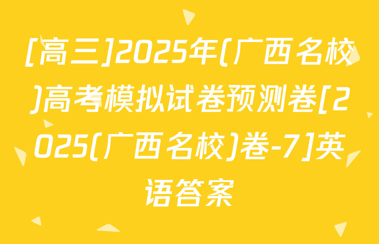 [高三]2025年(广西名校)高考模拟试卷预测卷[2025(广西名校)卷-7]英语答案