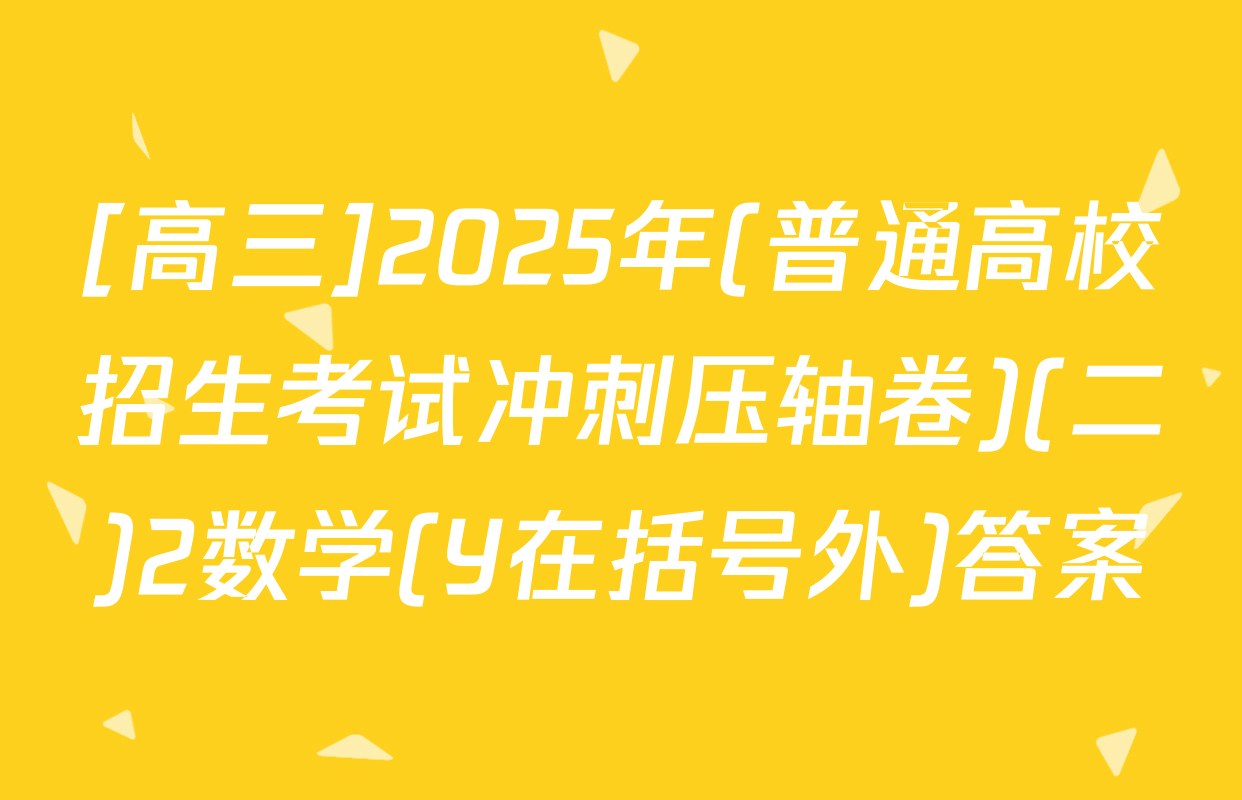 [高三]2025年(普通高校招生考试冲刺压轴卷)(二)2数学(Y在括号外)答案