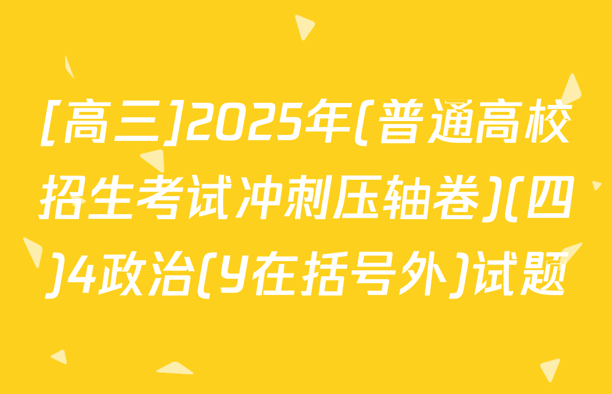 [高三]2025年(普通高校招生考试冲刺压轴卷)(四)4政治(Y在括号外)试题