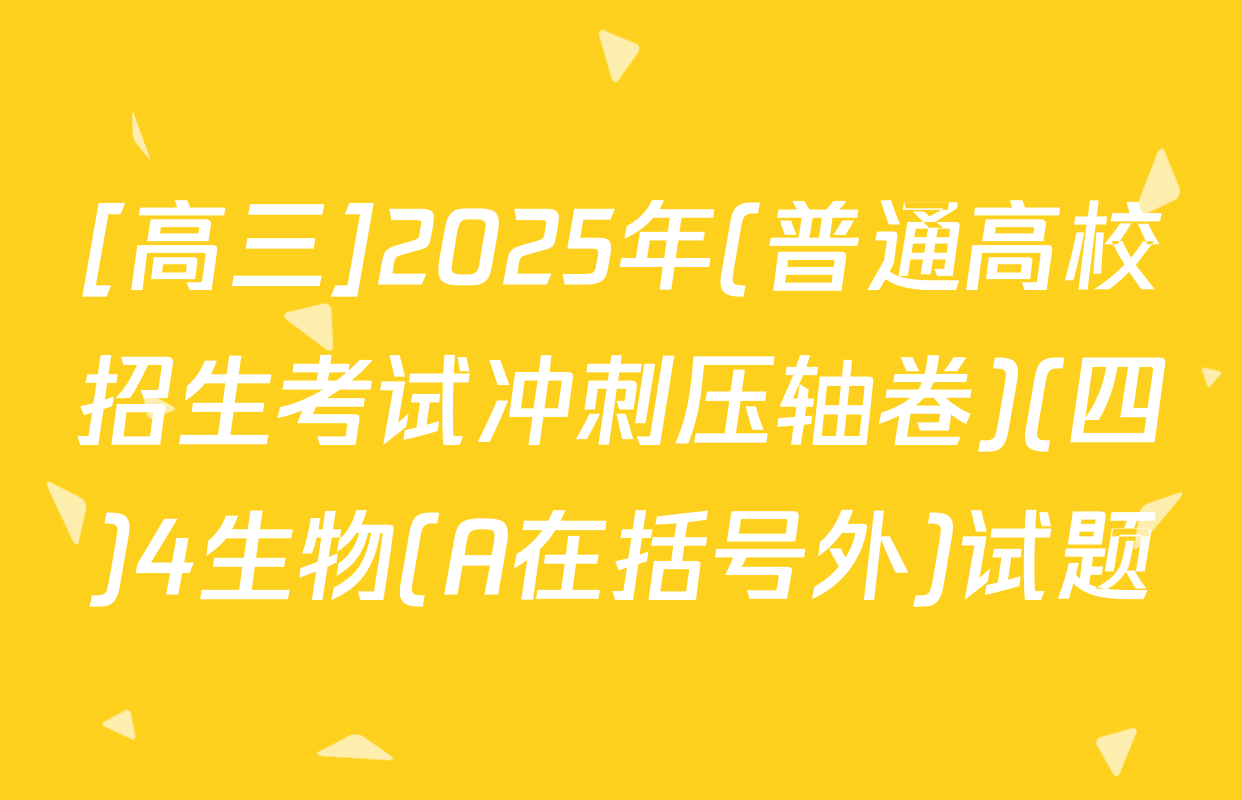 [高三]2025年(普通高校招生考试冲刺压轴卷)(四)4生物(A在括号外)试题