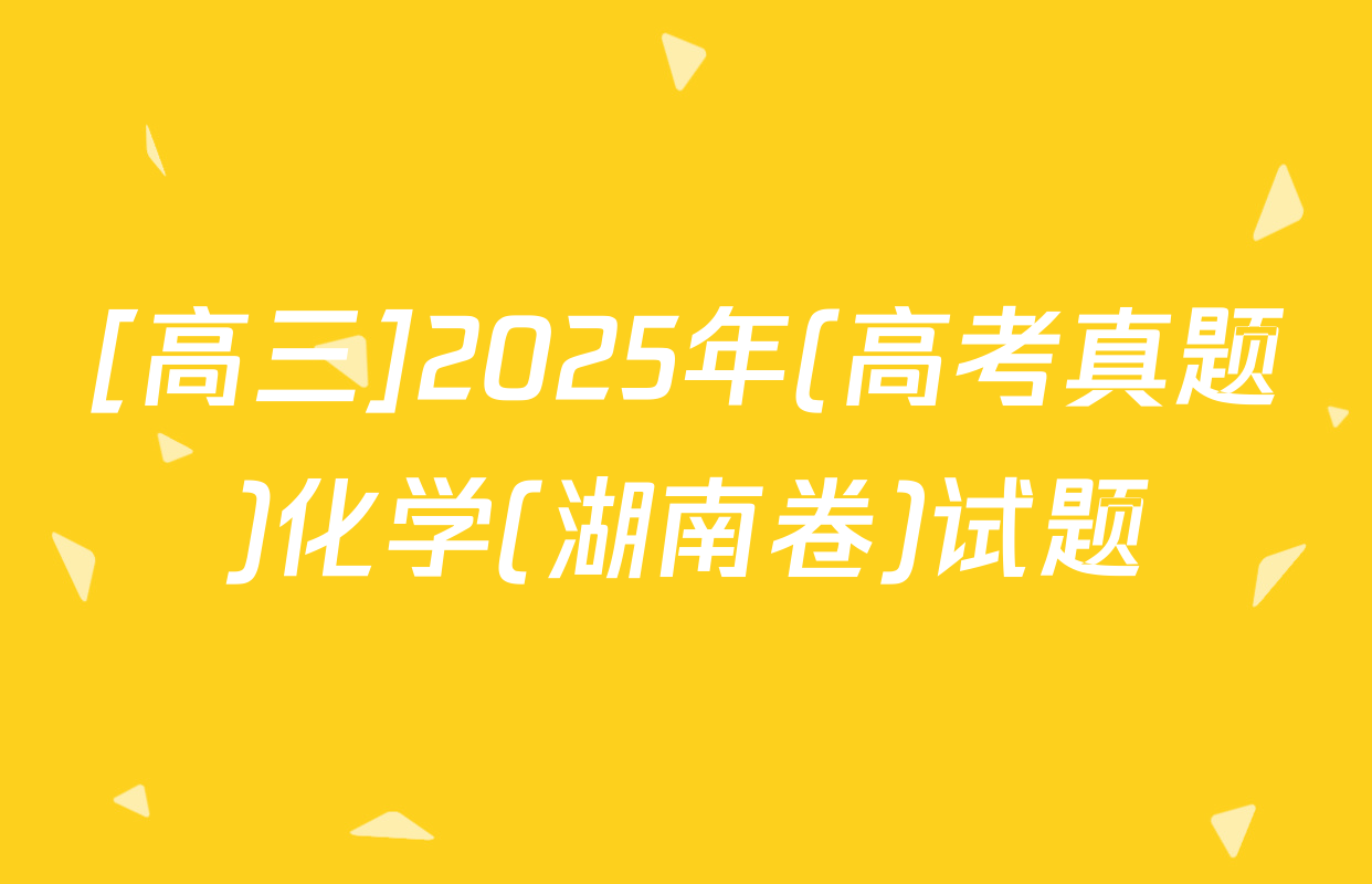 [高三]2025年(高考真题)化学(湖南卷)试题