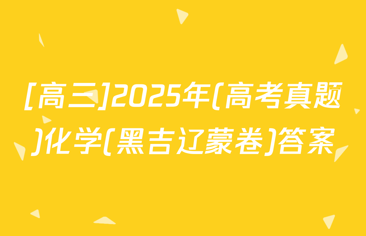 [高三]2025年(高考真题)化学(黑吉辽蒙卷)答案