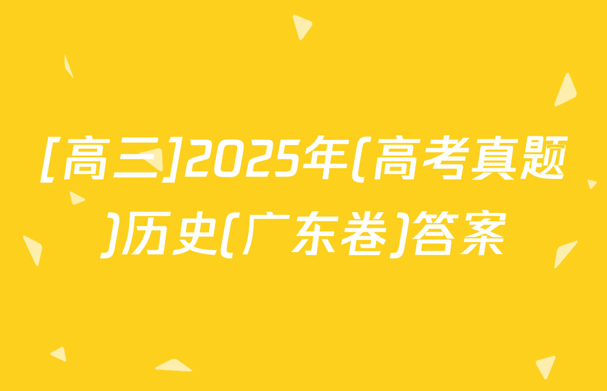 [高三]2025年(高考真题)历史(广东卷)答案