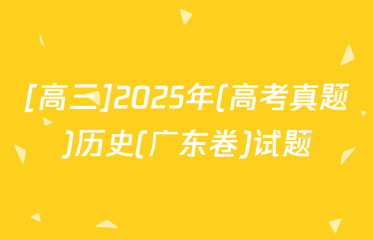 [高三]2025年(高考真题)历史(广东卷)试题