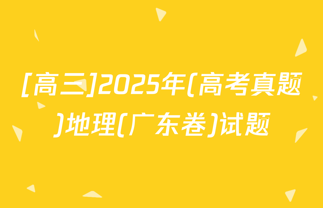 [高三]2025年(高考真题)地理(广东卷)试题