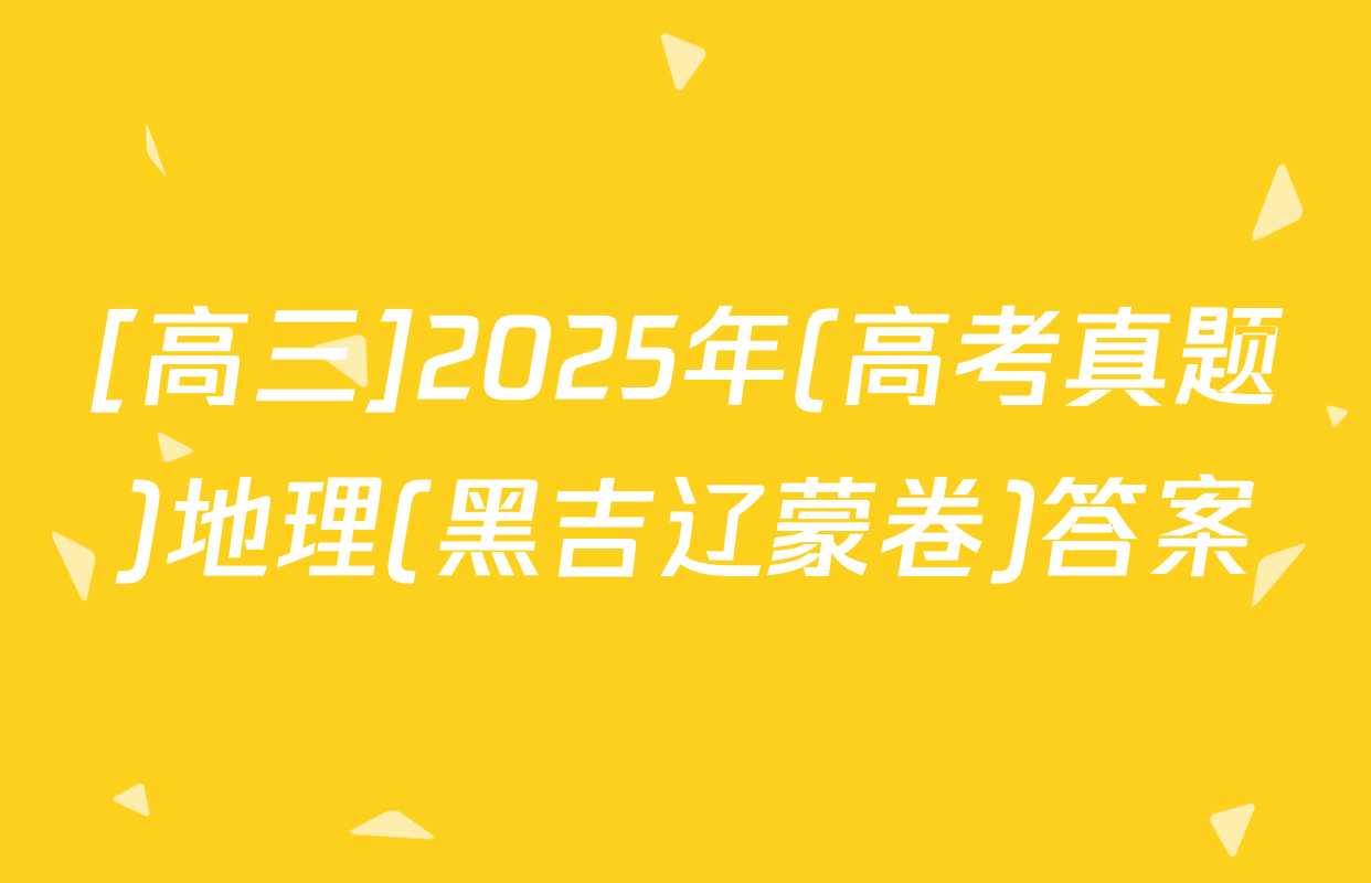 [高三]2025年(高考真题)地理(黑吉辽蒙卷)答案