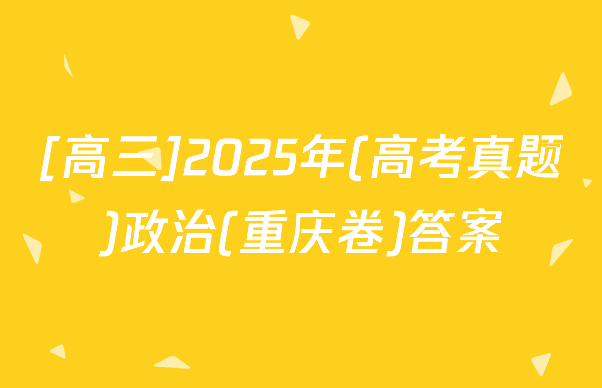[高三]2025年(高考真题)政治(重庆卷)答案