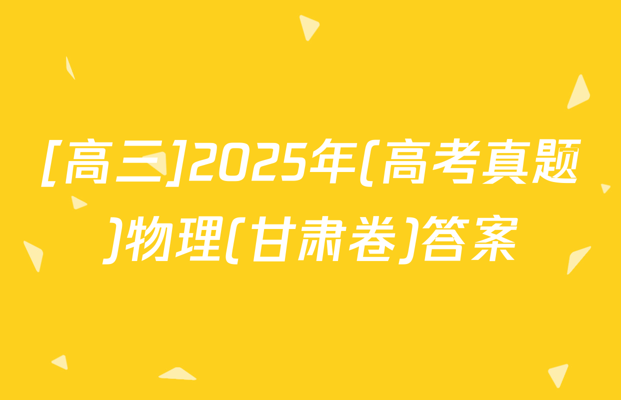 [高三]2025年(高考真题)物理(甘肃卷)答案